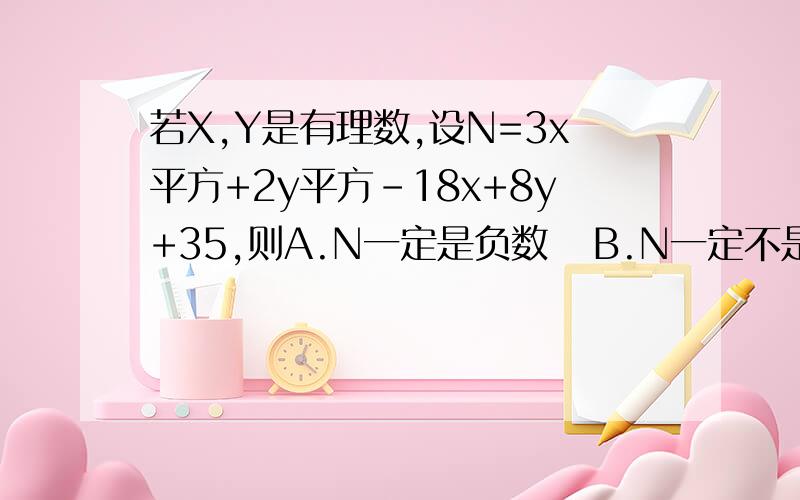 若X,Y是有理数,设N=3x平方+2y平方-18x+8y+35,则A.N一定是负数   B.N一定不是负数C.N一定是正数   D.N的正负与x、y的去取值有关选择题