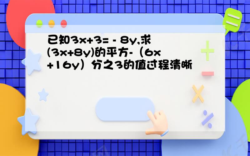 已知3x+3= - 8y,求(3x+8y)的平方-（6x+16y）分之3的值过程清晰