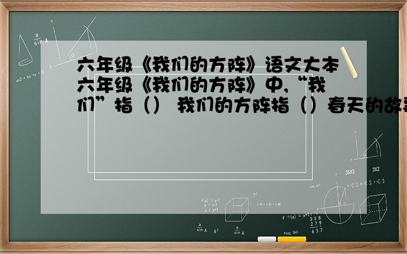 六年级《我们的方阵》语文大本六年级《我们的方阵》中,“我们”指（） 我们的方阵指（）春天的故事指（） “我们的方阵,像那欢腾的海洋”这句话用（）比喻（）