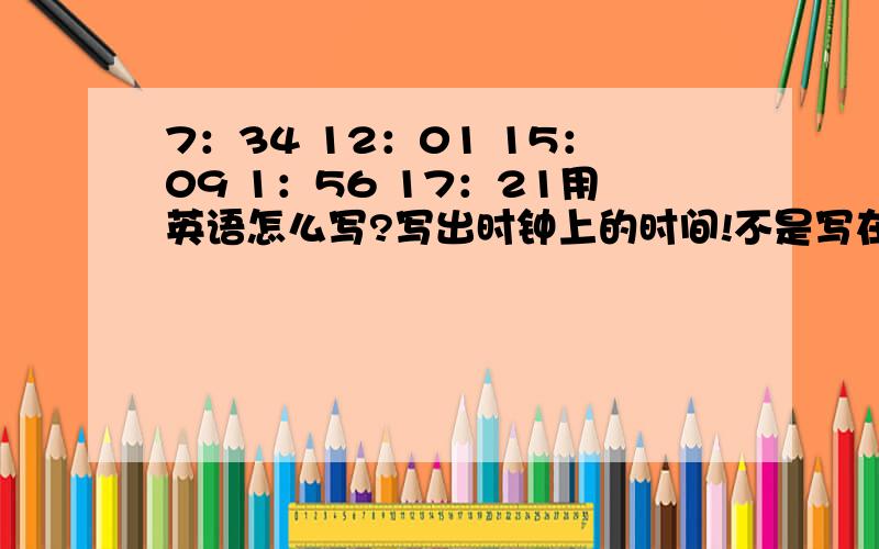 7：34 12：01 15：09 1：56 17：21用英语怎么写?写出时钟上的时间!不是写在文章里！