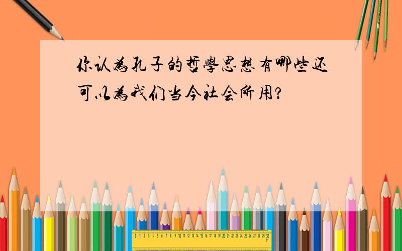 你认为孔子的哲学思想有哪些还可以为我们当今社会所用?