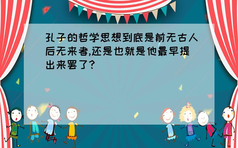 孔子的哲学思想到底是前无古人后无来者,还是也就是他最早提出来罢了?