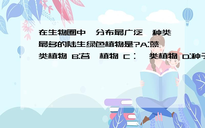 在生物圈中,分布最广泛、种类最多的陆生绿色植物是?A:藻类植物 B:苔藓植物 C：蕨类植物 D:种子植物