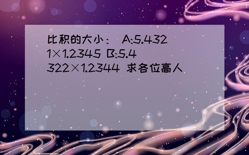 比积的大小： A:5.4321×1.2345 B:5.4322×1.2344 求各位高人