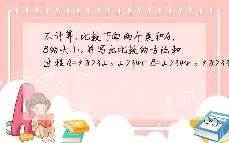 不计算,比较下面两个乘积A、B的大小,并写出比较的方法和过程.A=9.8732×2.7345 B=2.7344×9.8733