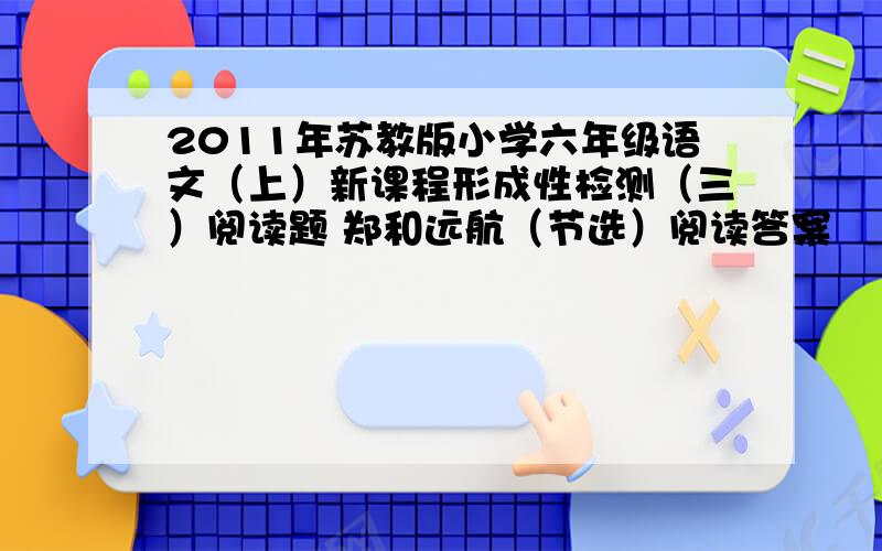 2011年苏教版小学六年级语文（上）新课程形成性检测（三）阅读题 郑和远航（节选）阅读答案