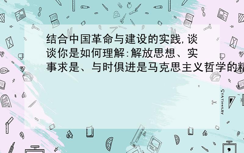 结合中国革命与建设的实践,谈谈你是如何理解:解放思想、实事求是、与时俱进是马克思主义哲学的精髓这句话不要乱说哈,谢谢,主要我刚开始学,对这个学科有点笼统.麻烦帮帮忙哈