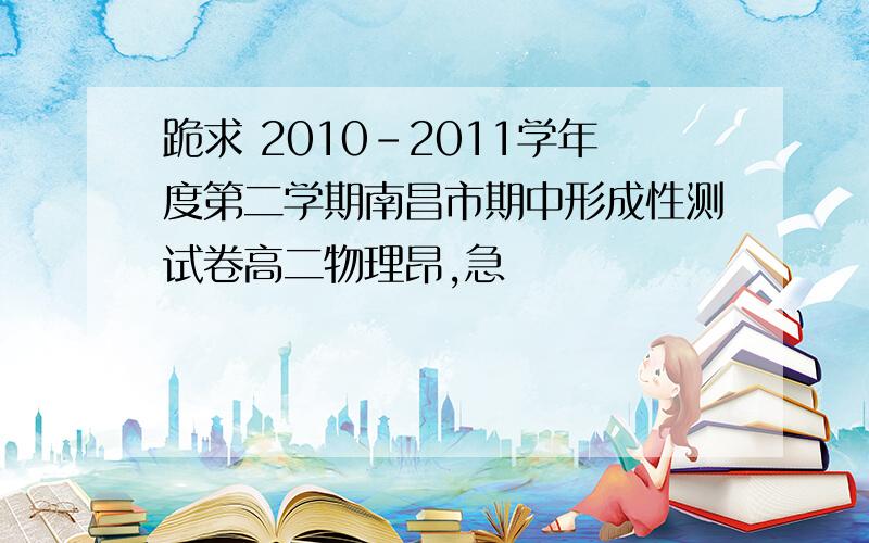 跪求 2010-2011学年度第二学期南昌市期中形成性测试卷高二物理昂,急