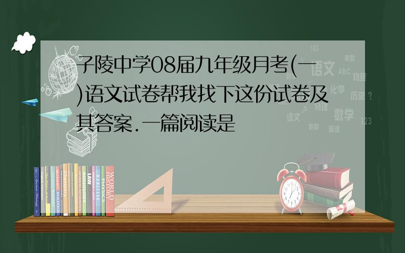 子陵中学08届九年级月考(一)语文试卷帮我找下这份试卷及其答案.一篇阅读是