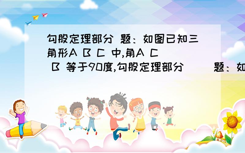 勾股定理部分 题：如图已知三角形A B C 中,角A C B 等于90度,勾股定理部分     题：如图已知三角形A B C 中,角A C B 等于90度,角A 等于30度,C D 是三角形A B C 的高. （1）若A B 等于12,求B D 的长    （2