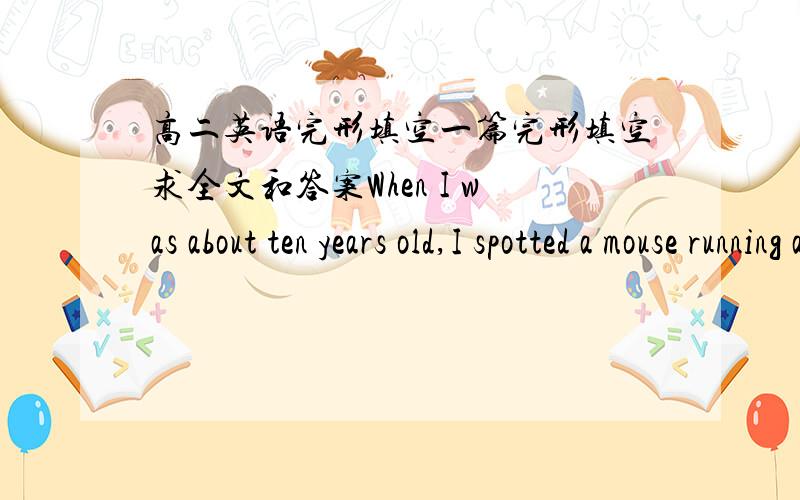 高二英语完形填空一篇完形填空求全文和答案When I was about ten years old,I spotted a mouse running across our living room floor.My four younger siblings (兄弟姐妹) heard me screaming _16_and joined me on the couch,_17_ my father