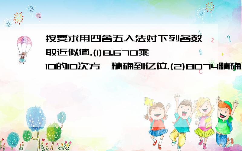 按要求用四舍五入法对下列各数取近似值.(1)8.670乘10的10次方,精确到亿位.(2)8074精确到百位.(3)09乘104次方精确到千位.(4)7.996精确到十分位.