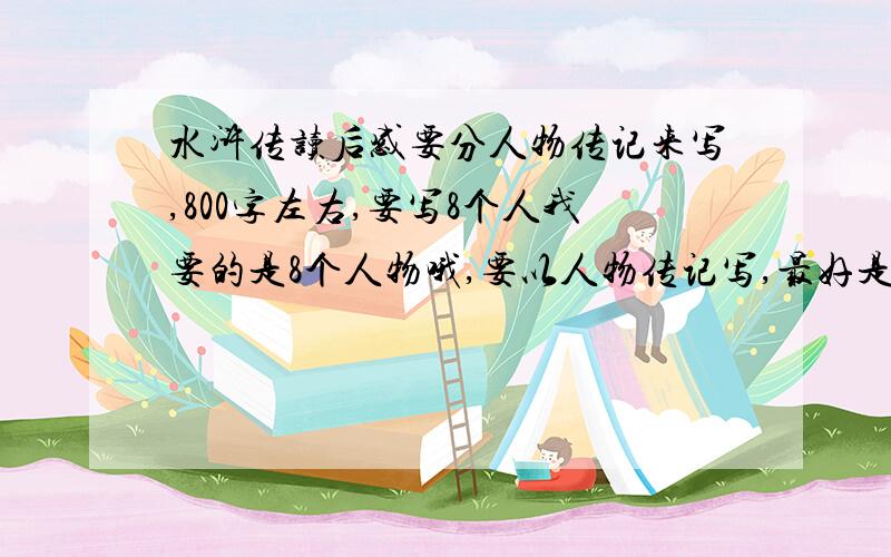 水浒传读后感要分人物传记来写,800字左右,要写8个人我要的是8个人物哦,要以人物传记写,最好是自己写的