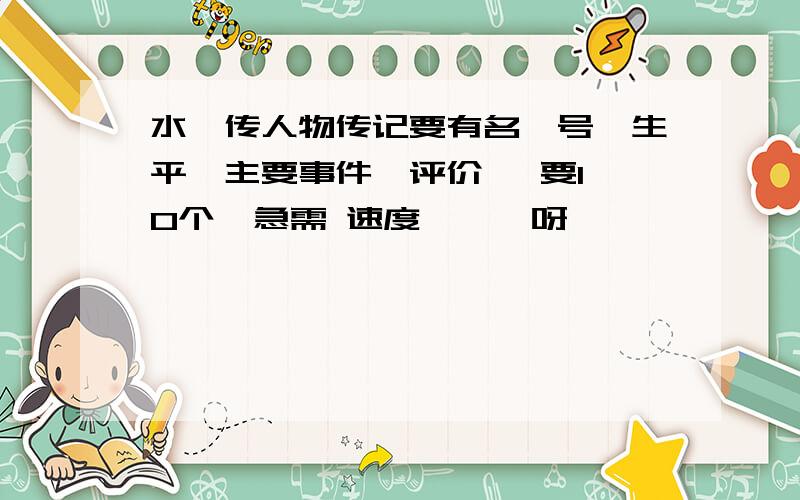 水浒传人物传记要有名、号、生平、主要事件、评价   要10个  急需 速度```呀