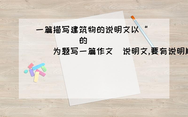 一篇描写建筑物的说明文以“______的__________为题写一篇作文（说明文,要有说明顺序）建筑物 说明方法