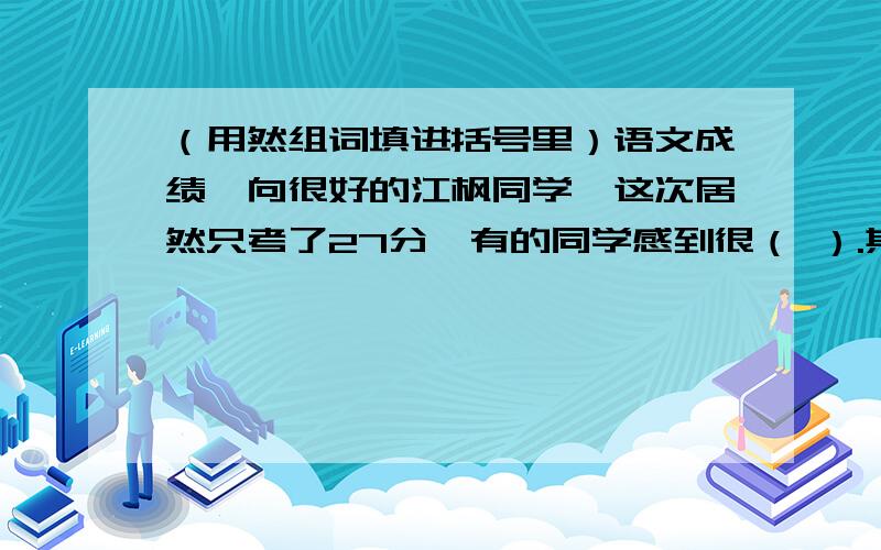 （用然组词填进括号里）语文成绩一向很好的江枫同学,这次居然只考了27分,有的同学感到很（ ）.其实他最（用然组词填进括号里）语文成绩一向很好的江枫同学,这次（居然）只考了27分,有