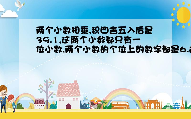 两个小数相乘,积四舍五入后是39.1,这两个小数都只有一位小数,两个小数的个位上的数字都是6.这两个小数的乘积四舍五入前是多少