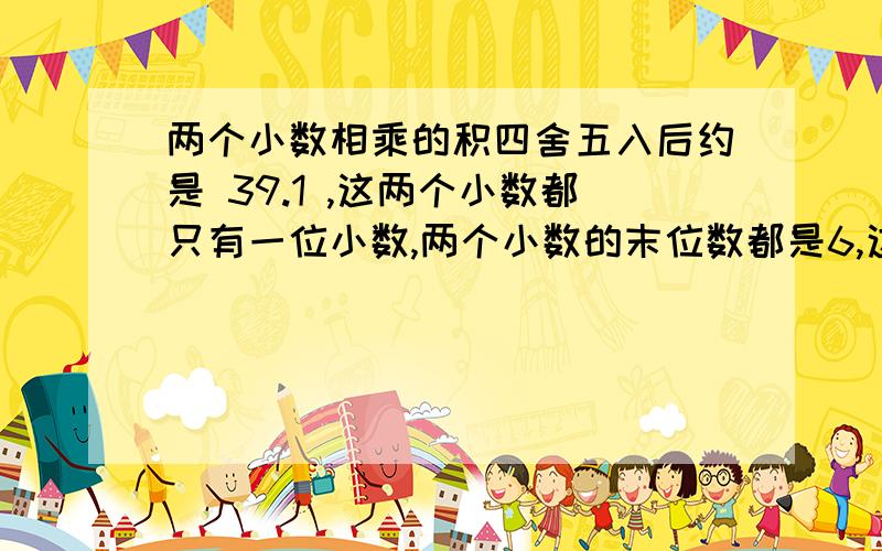 两个小数相乘的积四舍五入后约是 39.1 ,这两个小数都只有一位小数,两个小数的末位数都是6,这两个小数的