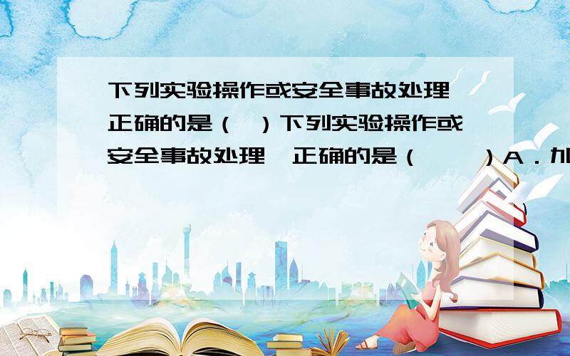 下列实验操作或安全事故处理,正确的是（ ）下列实验操作或安全事故处理,正确的是（　　）A．加热氢氧化铜制取氧化铜时,要边加热边用玻璃棒搅拌 B．具有腐蚀性的药品必须放在玻璃器皿