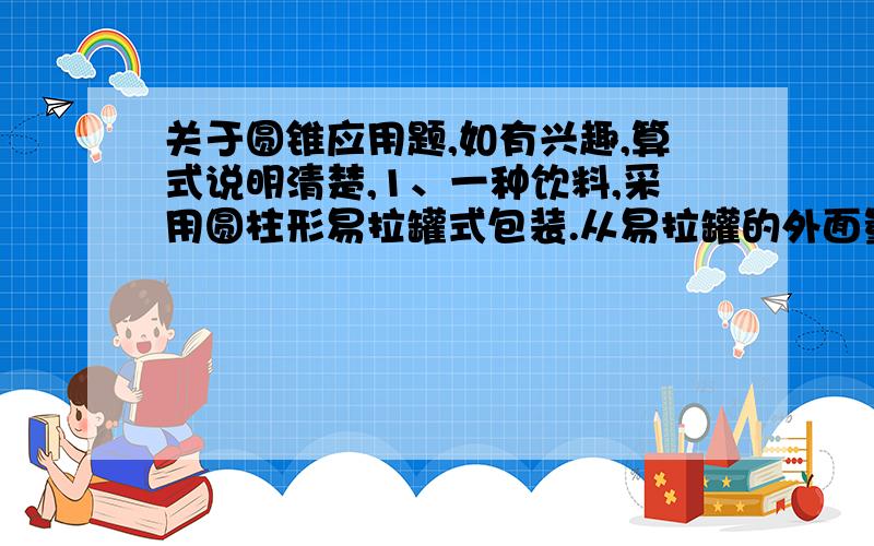 关于圆锥应用题,如有兴趣,算式说明清楚,1、一种饮料,采用圆柱形易拉罐式包装.从易拉罐的外面量,底面直径是6cm,高是12cm.易拉罐侧面标有“净含量340毫升”字样的说明,请问：这样的说明是