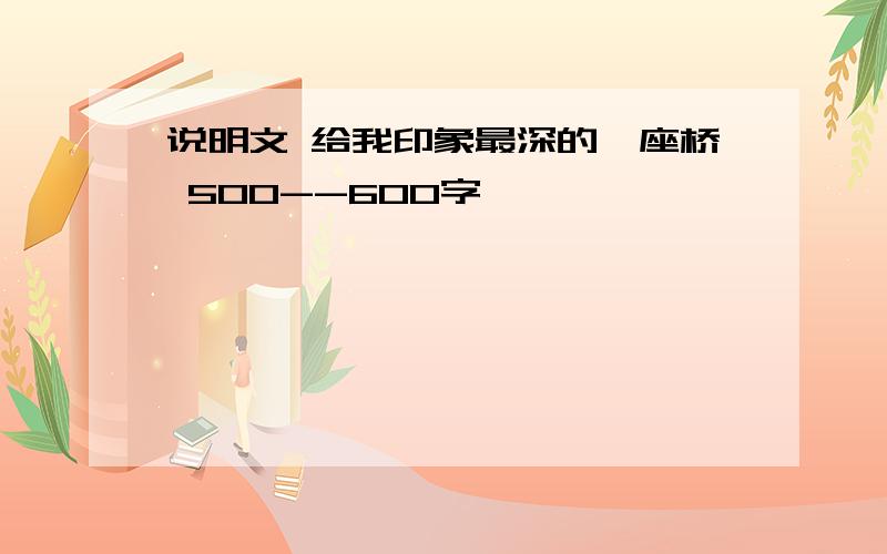 说明文 给我印象最深的一座桥 500--600字