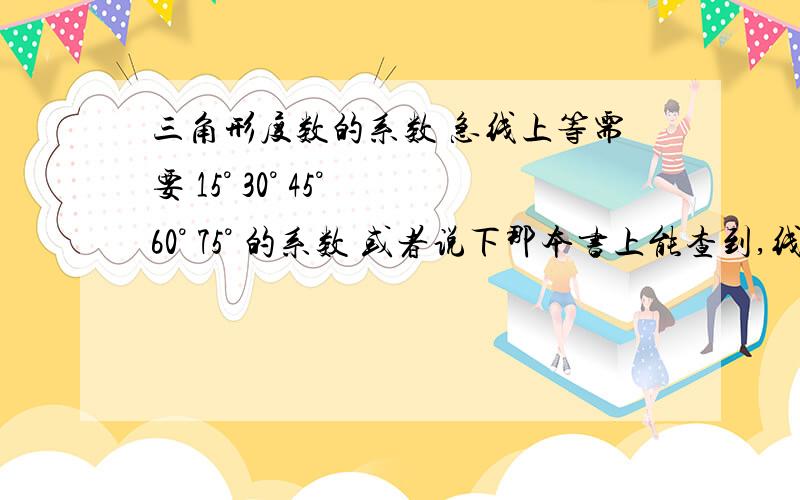 三角形度数的系数 急线上等需要 15° 30° 45° 60° 75° 的系数 或者说下那本书上能查到,线上等.就是三角形某一个角的度数的系数 29°的是0.875