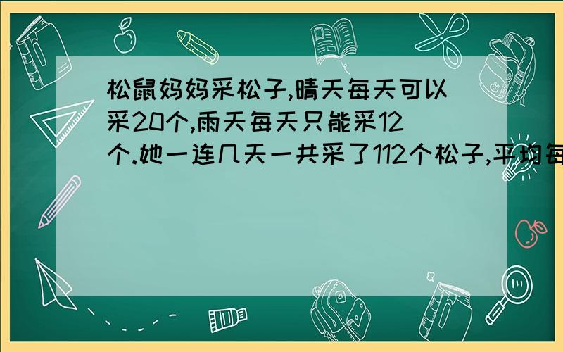 松鼠妈妈采松子,晴天每天可以采20个,雨天每天只能采12个.她一连几天一共采了112个松子,平均每天采14个.这几天中有几个雨天?请把算式列出来!