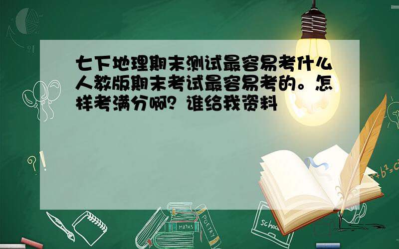 七下地理期末测试最容易考什么人教版期末考试最容易考的。怎样考满分啊？谁给我资料