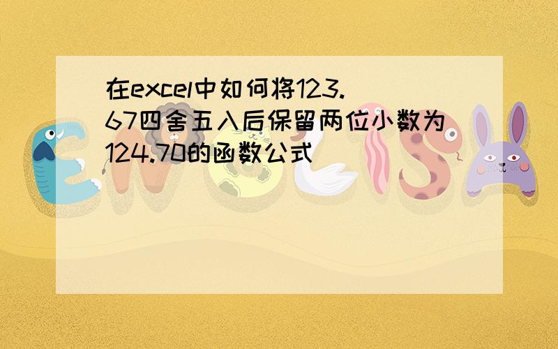 在excel中如何将123.67四舍五入后保留两位小数为124.70的函数公式