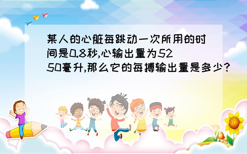 某人的心脏每跳动一次所用的时间是0.8秒,心输出量为5250毫升,那么它的每搏输出量是多少?