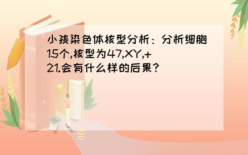 小孩染色体核型分析：分析细胞15个,核型为47,XY,+21.会有什么样的后果?