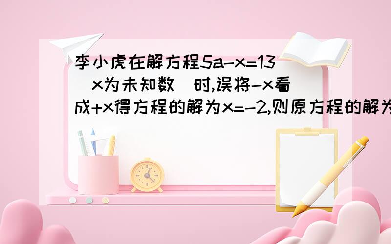 李小虎在解方程5a-x=13（x为未知数）时,误将-x看成+x得方程的解为x=-2,则原方程的解为（）