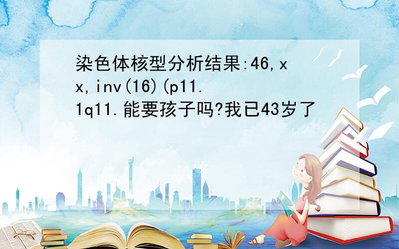 染色体核型分析结果:46,xx,inv(16)(p11.1q11.能要孩子吗?我已43岁了