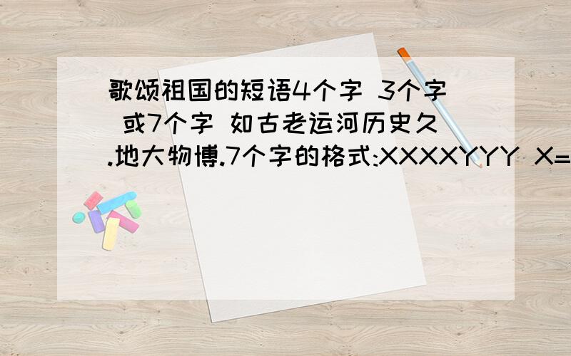 歌颂祖国的短语4个字 3个字 或7个字 如古老运河历史久.地大物博.7个字的格式:XXXXYYY X=名词 Y=形容词