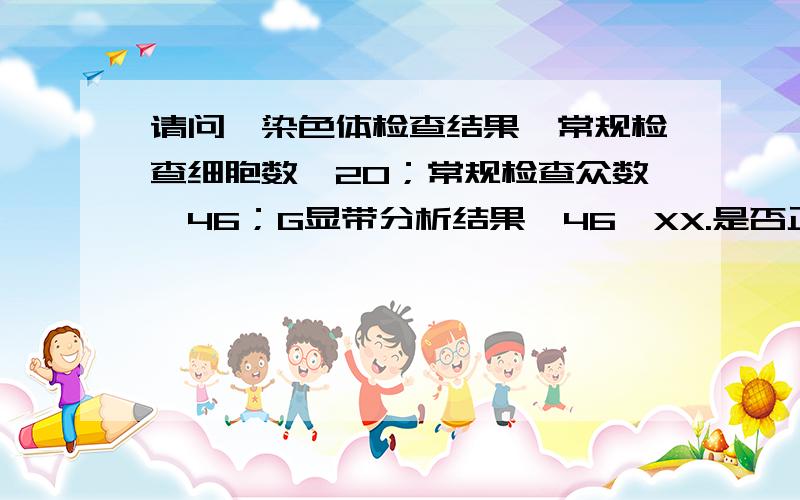 请问,染色体检查结果,常规检查细胞数,20；常规检查众数,46；G显带分析结果,46,XX.是否正常的啊?