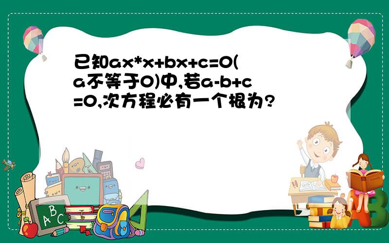 已知ax*x+bx+c=0(a不等于0)中,若a-b+c=0,次方程必有一个根为?