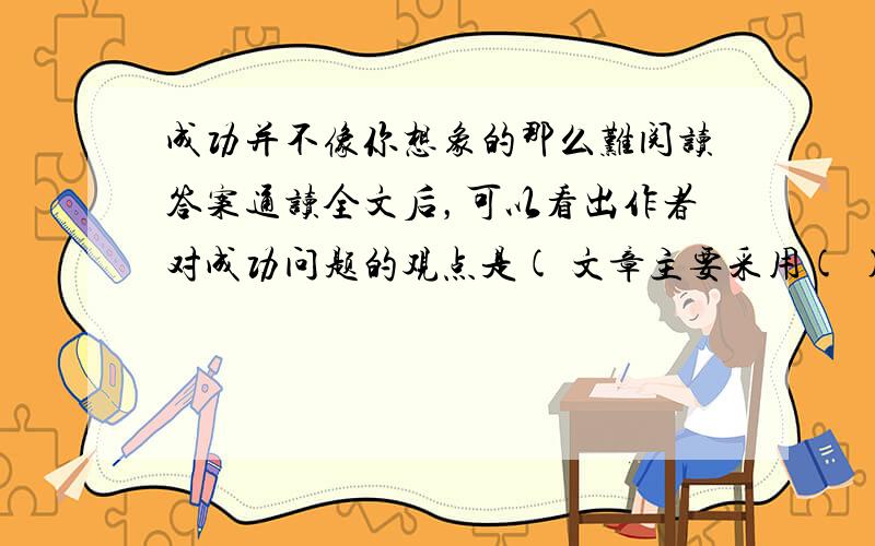 成功并不像你想象的那么难阅读答案通读全文后，可以看出作者对成功问题的观点是( 文章主要采用( )的方法阐明道理。从一个新的角度思考，就可以引出一个新的观点。从下列成语中任选