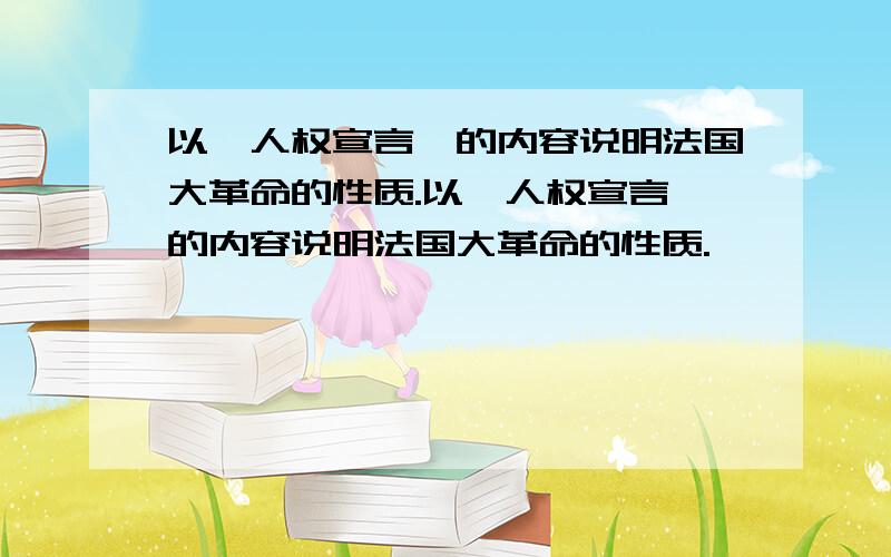 以《人权宣言》的内容说明法国大革命的性质.以《人权宣言》的内容说明法国大革命的性质.