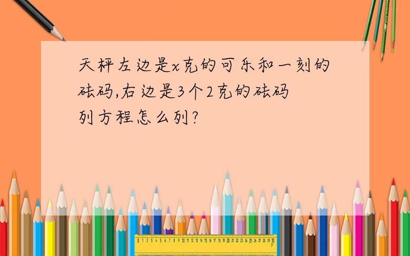 天枰左边是x克的可乐和一刻的砝码,右边是3个2克的砝码 列方程怎么列?