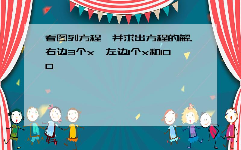 看图列方程,并求出方程的解.右边3个x,左边1个x和100