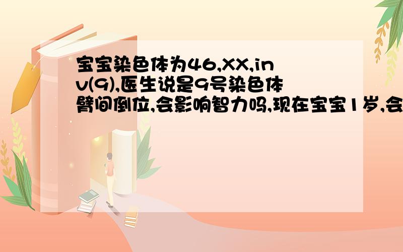 宝宝染色体为46,XX,inv(9),医生说是9号染色体臂间倒位,会影响智力吗,现在宝宝1岁,会叫爸妈会站,但手不灵活宝宝今年一岁,染色体检测为46,XX,inv(9)检测报告上检释为9号染色体臂肩倒位.真的好急