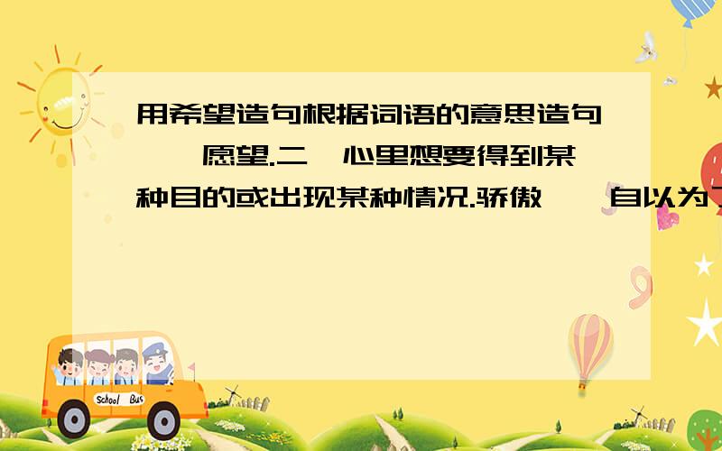 用希望造句根据词语的意思造句一、愿望.二、心里想要得到某种目的或出现某种情况.骄傲一、自以为了不起，看不起别人二、自豪