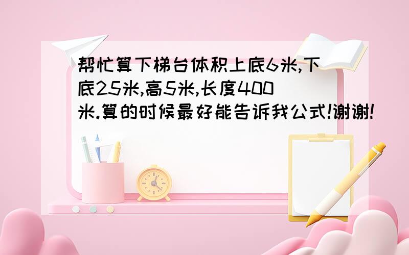 帮忙算下梯台体积上底6米,下底25米,高5米,长度400米.算的时候最好能告诉我公式!谢谢!