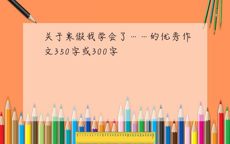 关于寒假我学会了……的优秀作文350字或300字