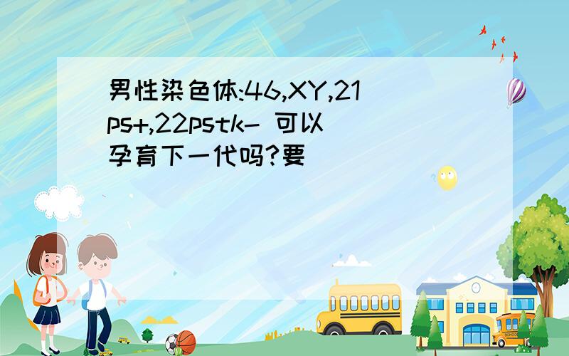 男性染色体:46,XY,21ps+,22pstk- 可以孕育下一代吗?要