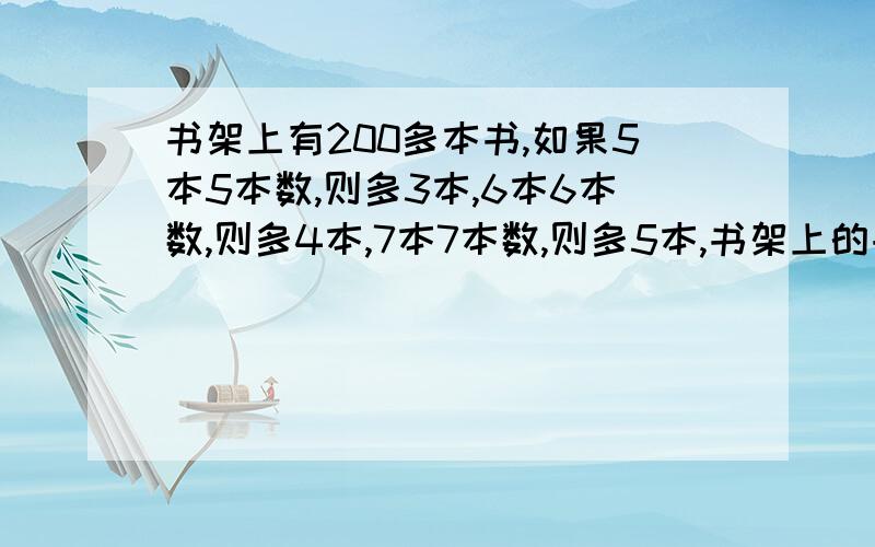 书架上有200多本书,如果5本5本数,则多3本,6本6本数,则多4本,7本7本数,则多5本,书架上的书有多少本