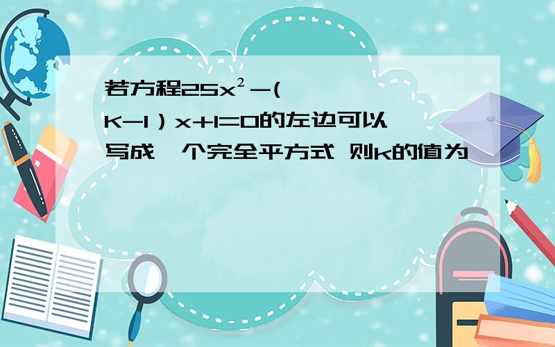 若方程25x²-(K-1）x+1=0的左边可以写成一个完全平方式 则k的值为