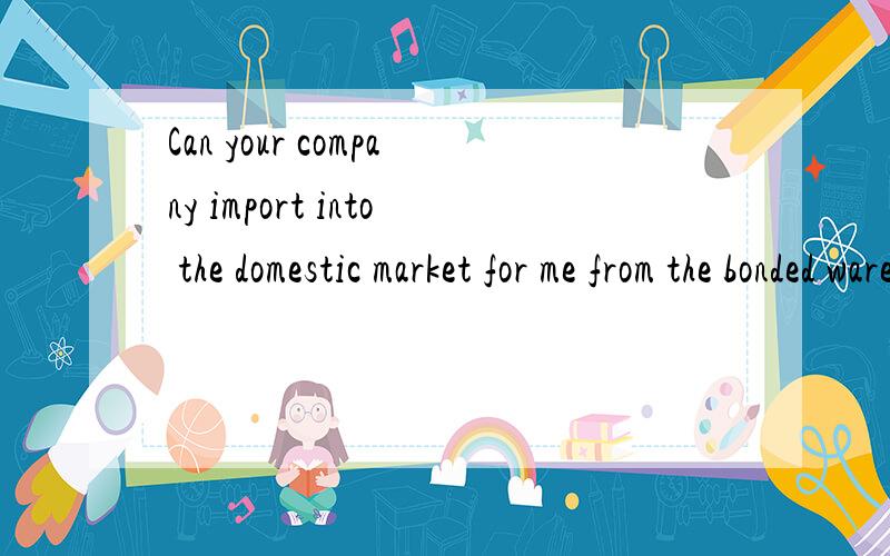 Can your company import into the domestic market for me from the bonded warehouse?是想问如何操作,还是想我们帮他找客户?
