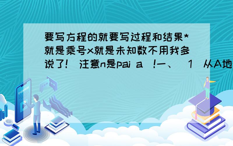 要写方程的就要写过程和结果*就是乘号x就是未知数不用我多说了!（注意n是pai a）!一、（1）从A地到B地,甲要走12分钟,乙要走15分钟,甲、乙两人所用的时间的比是（ ）,甲乙两人速度的比是（