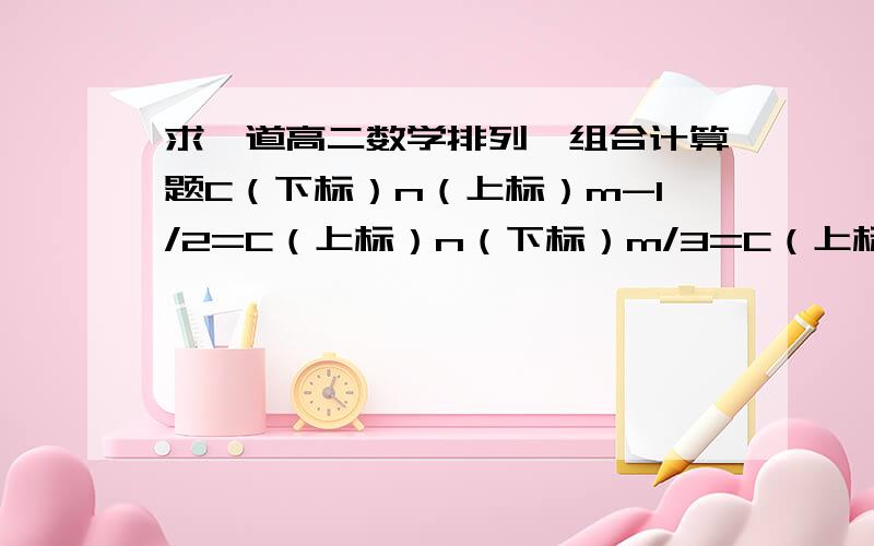 求一道高二数学排列、组合计算题C（下标）n（上标）m-1/2=C（上标）n（下标）m/3=C（上标）n（下标）m+1/4,求n和m.